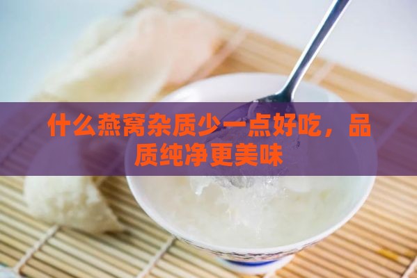 什么燕窝杂质少一点好吃，品质纯净更美味