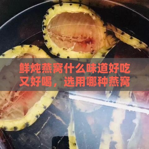 鲜炖燕窝什么味道好吃又好喝，选用哪种燕窝？