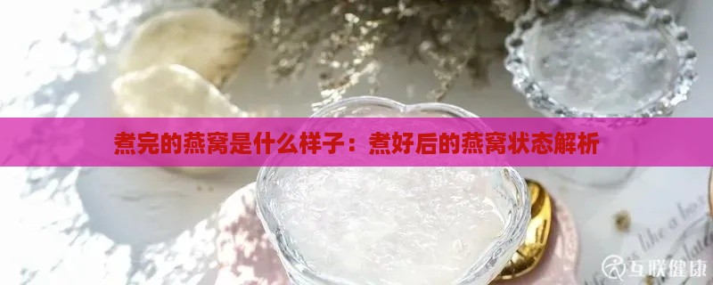 煮完的燕窝是什么样子：煮好后的燕窝状态解析