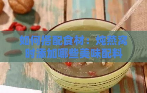 如何搭配食材：炖燕窝时添加哪些美味配料