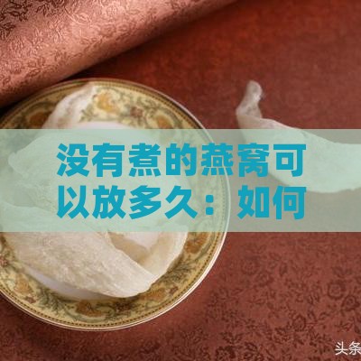 没有煮的燕窝可以放多久：如何保存及食用期限