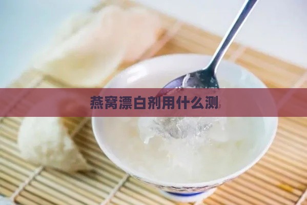 燕窝漂白剂用什么测