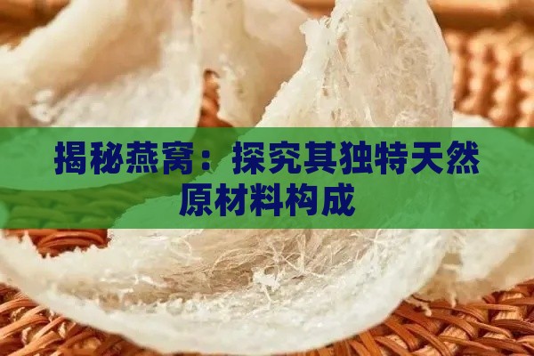 揭秘燕窝：探究其独特天然原材料构成