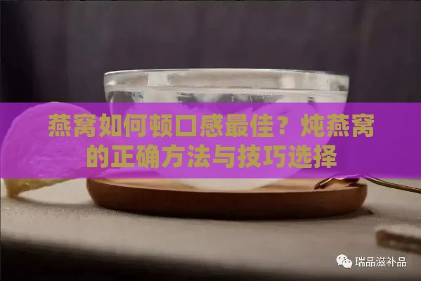 燕窝如何顿口感更佳？炖燕窝的正确方法与技巧选择