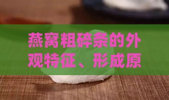 燕窝粗碎条的外观特征、形成原因及挑选技巧详解