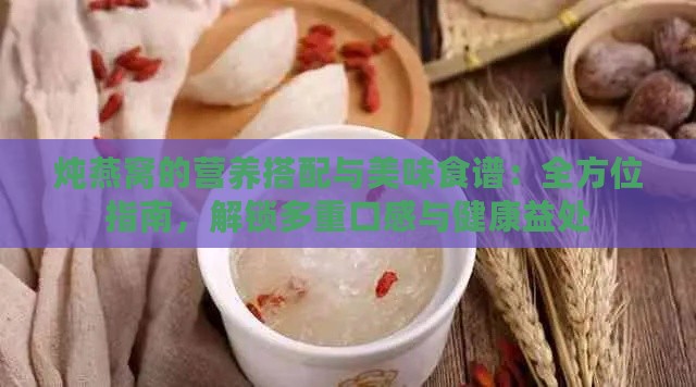 炖燕窝的营养搭配与美味食谱：全方位指南，解锁多重口感与健康益处