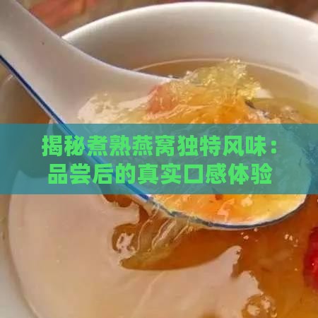 揭秘煮熟燕窝独特风味：品尝后的真实口感体验