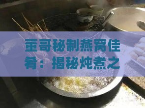 董哥秘制燕窝佳肴：揭秘炖煮之道