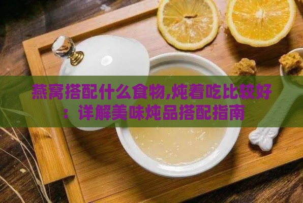 燕窝搭配什么食物,炖着吃比较好：详解美味炖品搭配指南