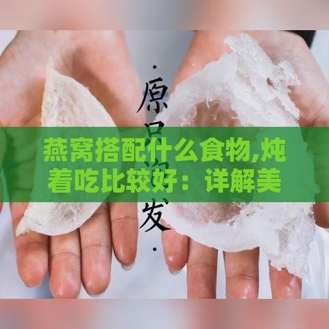 燕窝搭配什么食物,炖着吃比较好：详解美味炖品搭配指南