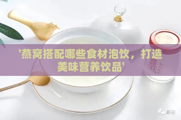 '燕窝搭配哪些食材泡饮，打造美味营养饮品'