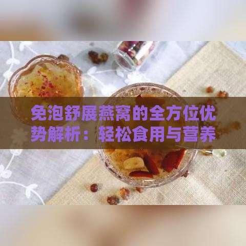 免泡舒展燕窝的全方位优势解析：轻松食用与营养保留的完美结合