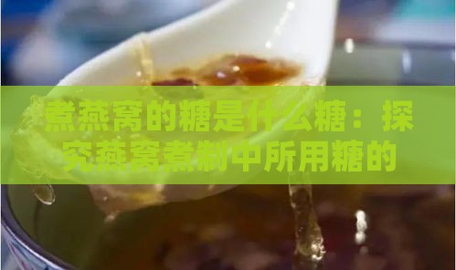 煮燕窝的糖是什么糖：探究燕窝煮制中所用糖的种类及来源糖类