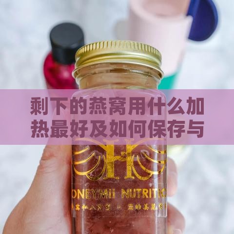 剩下的燕窝用什么加热更好及如何保存与食用方法