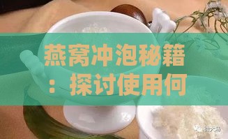 燕窝冲泡秘籍：探讨使用何种水更能激发燕窝营养