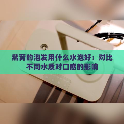 燕窝的泡发用什么水泡好：对比不同水质对口感的影响