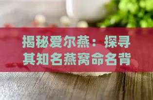 揭秘爱尔燕：探寻其知名燕窝命名背后的故事