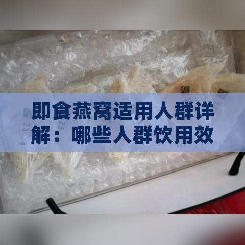 即食燕窝适用人群详解：哪些人群饮用效果更佳及食用指南