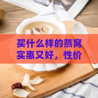 买什么样的燕窝实惠又好，性价比高且价格适中更美味？