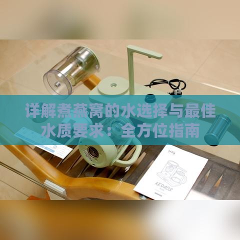 详解煮燕窝的水选择与更佳水质要求：全方位指南