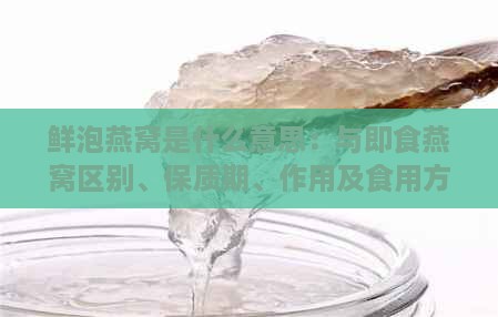 鲜泡燕窝是什么意思：与即食燕窝区别、保质期、作用及食用方法对比分析