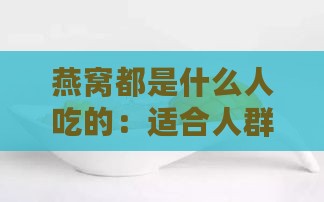 燕窝都是什么人吃的：适合人群与作用解析