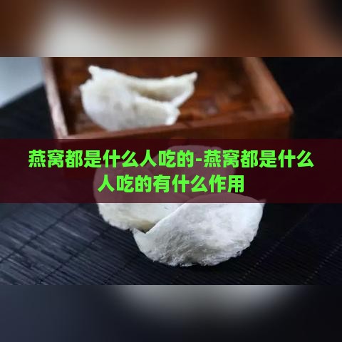 燕窝都是什么人吃的-燕窝都是什么人吃的有什么作用