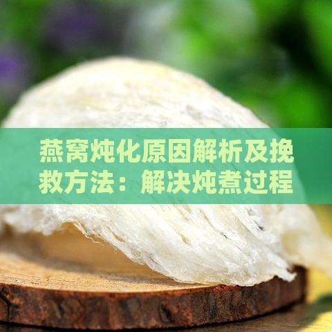 燕窝炖化原因解析及挽救方法：解决炖煮过程中的常见问题