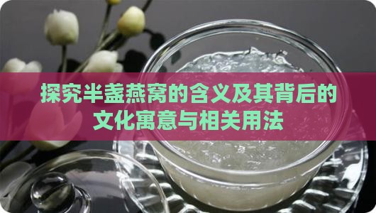 探究半盏燕窝的含义及其背后的文化寓意与相关用法