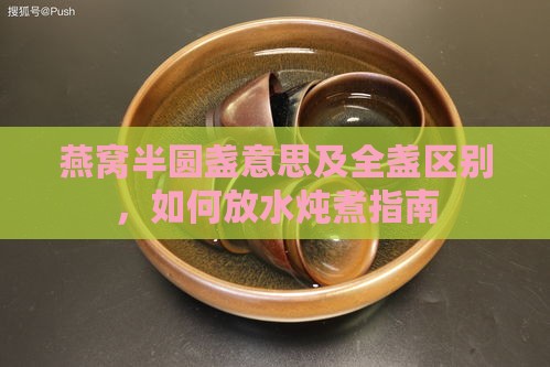 燕窝半圆盏意思及全盏区别，如何放水炖煮指南