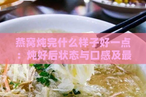 燕窝炖完什么样子好一点：炖好后状态与口感及更佳搭配食材推荐