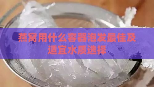 燕窝用什么容器泡发更佳及适宜水质选择