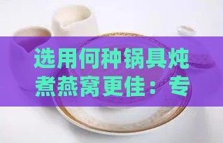 选用何种锅具炖煮燕窝更佳：专业推荐指南