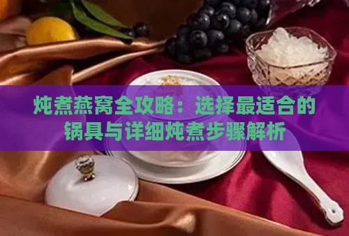 炖煮燕窝全攻略：选择最适合的锅具与详细炖煮步骤解析