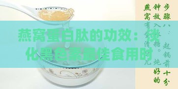 燕窝蛋白肽的功效：淡化黑色素更佳食用时间、作用及真假鉴别与禁忌