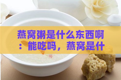 燕窝粥是什么东西啊：能吃吗，燕窝是什么？