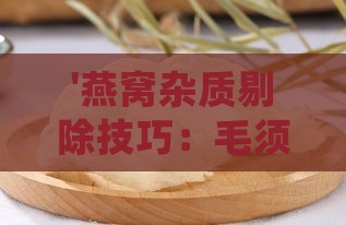 '燕窝杂质剔除技巧：毛须精细挑选至何种程度'