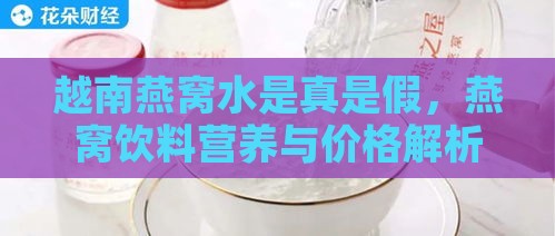 越南燕窝水是真是假，燕窝饮料营养与价格解析及含燕窝与否揭秘