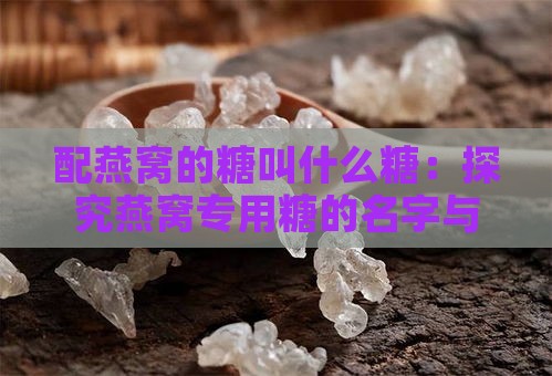 配燕窝的糖叫什么糖：探究燕窝专用糖的名字与特点