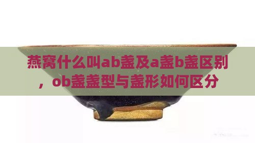 燕窝什么叫ab盏及a盏b盏区别，ob盏盏型与盏形如何区分