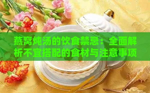 燕窝炖汤的饮食禁忌：全面解析不宜搭配的食材与注意事项