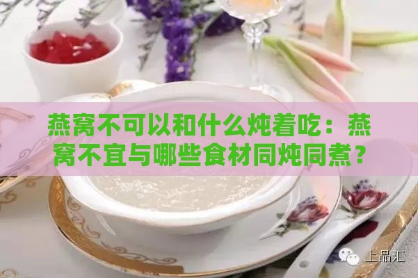 燕窝不可以和什么炖着吃：燕窝不宜与哪些食材同炖同煮？