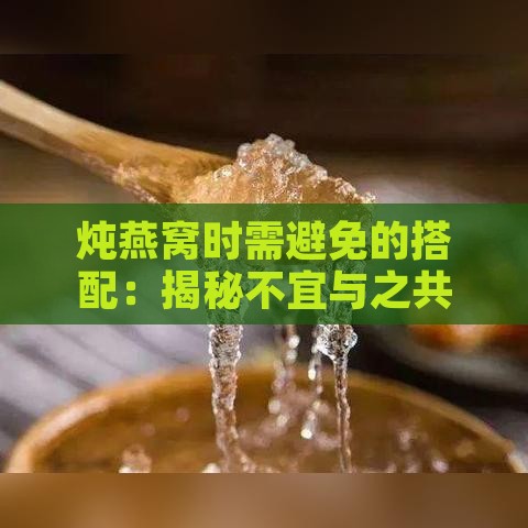 炖燕窝时需避免的搭配：揭秘不宜与之共炖的食材清单