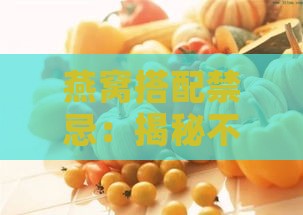 燕窝搭配禁忌：揭秘不宜与燕窝同食的食物及原因