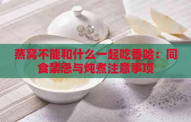 燕窝不能和什么一起吃香哈：同食禁忌与炖煮注意事项