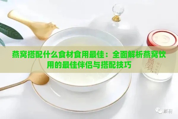 燕窝搭配什么食材食用更佳：全面解析燕窝饮用的更佳伴侣与搭配技巧