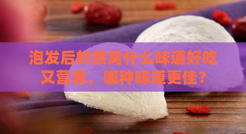 泡发后的燕窝什么味道好吃又营养，哪种味道更佳？