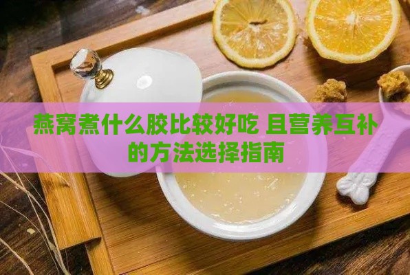 燕窝煮什么胶比较好吃 且营养互补的方法选择指南