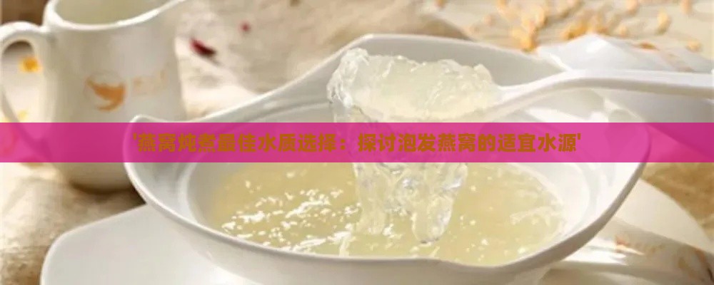 '燕窝炖煮更佳水质选择：探讨泡发燕窝的适宜水源'