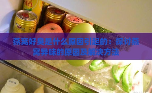 燕窝好臭是什么原因引起的：探讨燕窝异味的原因及解决方法